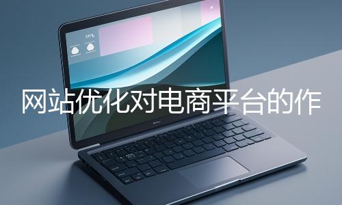 網站優化對電商平臺的作用體現在哪些方面?